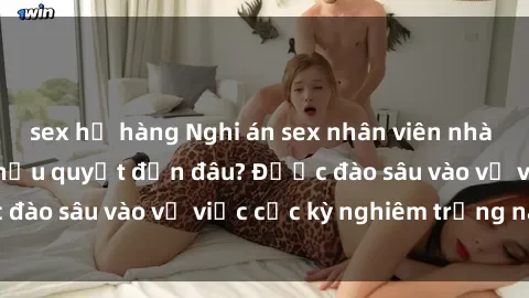 sex họ hàng Nghi án sex nhân viên nhà hàng: Hậu quả và hậu quyết đến đâu? Được đào sâu vào vụ việc cực kỳ nghiêm trọng này.