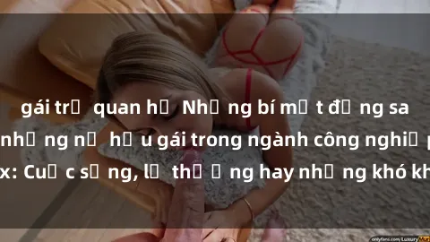 gái trẻ quan hệ Những bí mật đằng sau cuộc sống của những nữ hầu gái trong ngành công nghiệp sex: Cuộc sống, lẽ thường hay những khó khăn mà họ phải đối mặt.