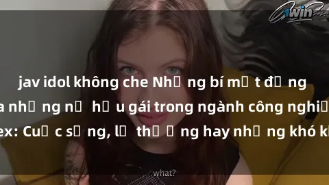 jav idol không che Những bí mật đằng sau cuộc sống của những nữ hầu gái trong ngành công nghiệp sex: Cuộc sống, lẽ thường hay những khó khăn mà họ phải đối mặt.