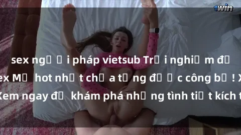sex người pháp vietsub Trải nghiệm đỉnh cao cùng phim sex Mỹ hot nhất chưa từng được công bố! Xem ngay để khám phá những tình tiết kích thích, cảnh nóng bỏng!