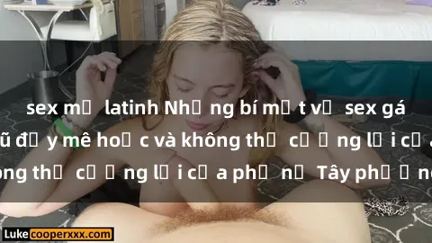 sex mỹ latinh Những bí mật về sex gái Tây: Sự quyến rũ đầy mê hoặc và không thể cưỡng lại của phụ nữ Tây phương
