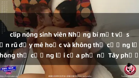 clip nóng sinh viên Những bí mật về sex gái Tây: Sự quyến rũ đầy mê hoặc và không thể cưỡng lại của phụ nữ Tây phương