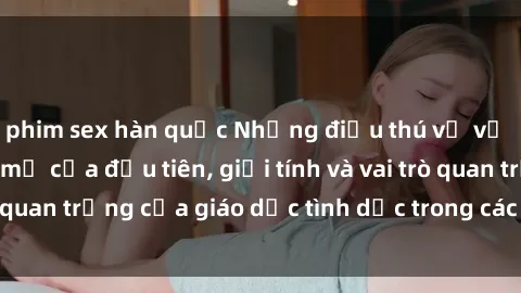 phim sex hàn quốc Những điều thú vị về sex ở Bắc Âu: Sự mở cửa đầu tiên, giới tính và vai trò quan trọng của giáo dục tình dục trong các quốc gia này.