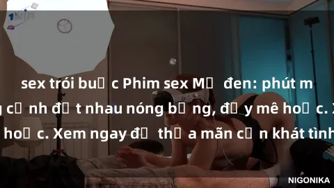 sex trói buộc Phim sex Mỹ đen: phút mãnh liệt với những cảnh địt nhau nóng bỏng, đầy mê hoặc. Xem ngay để thỏa mãn cơn khát tình dục của bạn!