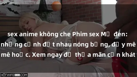 sex anime không che Phim sex Mỹ đen: phút mãnh liệt với những cảnh địt nhau nóng bỏng, đầy mê hoặc. Xem ngay để thỏa mãn cơn khát tình dục của bạn!