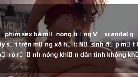 phim sex bà mẹ nóng bỏng Vụ scandal gái xinh lộ hàng gây sốt trên mạng xã hội: Nữ sinh đẹp mắt bị rò rỉ ảnh nóng khiến dân tình không khỏi bất ngờ và phẫn nộ!