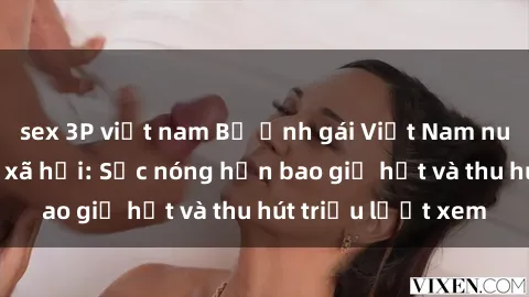 sex 3P việt nam Bộ ảnh gái Việt Nam nude gây sốt mạng xã hội: Sắc nóng hơn bao giờ hết và thu hút triệu lượt xem