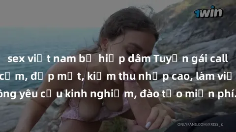 sex việt nam bị hiếp dâm Tuyển gái call girl Việt Nam gợi cảm, đẹp mắt, kiếm thu nhập cao, làm việc linh hoạt, không yêu cầu kinh nghiệm, đào tạo miễn phí. Liên hệ ngay để biết thêm chi tiết!