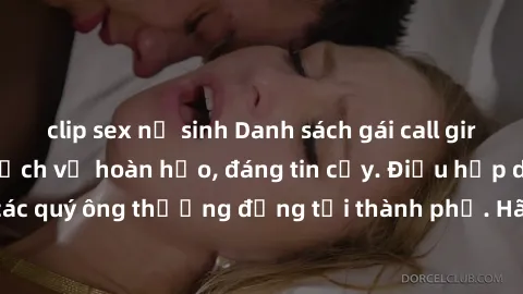 clip sex nữ sinh Danh sách gái call girl vip chất lượng, dịch vụ hoàn hảo, đáng tin cậy. Điều hấp dẫn cho các quý ông thượng đẳng tại thành phố. Hãy nhấc máy và đặt lịch ngay!
