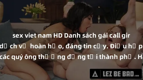 sex viet nam HD Danh sách gái call girl vip chất lượng, dịch vụ hoàn hảo, đáng tin cậy. Điều hấp dẫn cho các quý ông thượng đẳng tại thành phố. Hãy nhấc máy và đặt lịch ngay!
