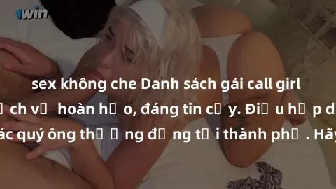 sex không che Danh sách gái call girl vip chất lượng, dịch vụ hoàn hảo, đáng tin cậy. Điều hấp dẫn cho các quý ông thượng đẳng tại thành phố. Hãy nhấc máy và đặt lịch ngay!