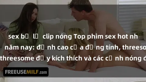 sex bị lộ clip nóng Top phim sex hot nhất không thể bỏ lỡ năm nay: đỉnh cao của đồng tính, threesome đầy kích thích và các cảnh nóng đang gây sốt!