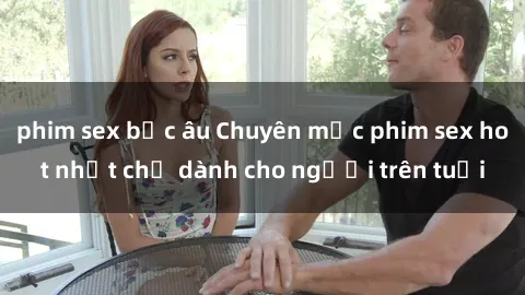 phim sex bắc âu Chuyên mục phim sex hot nhất chỉ dành cho người trên tuổi