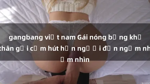 gangbang việt nam Gái nóng bỏng khỏa thân gợi cảm hút hồn người đến ngắm nhìn