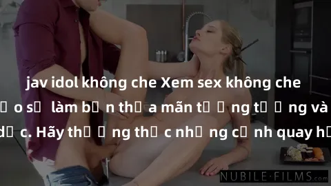 jav idol không che Xem sex không che HD miễn phí đảm bảo sẽ làm bạn thỏa mãn tưởng tượng và nhu cầu tình dục. Hãy thưởng thức những cảnh quay hấp dẫn và mãnh liệt ngay bây giờ!