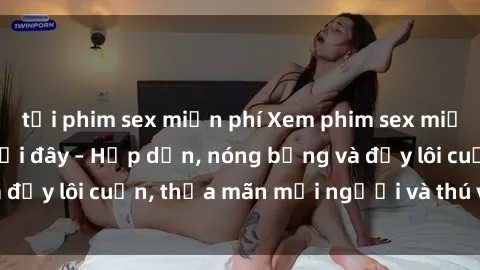 tải phim sex miễn phí Xem phim sex miễn phí online ngay tại đây – Hấp dẫn, nóng bỏng và đầy lôi cuốn, thỏa mãn mọi người và thú vui của bạn!