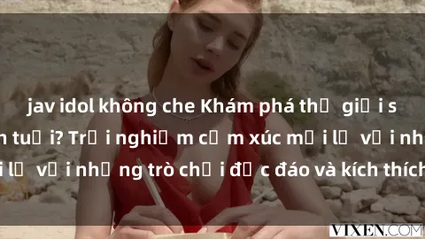 jav idol không che Khám phá thế giới sex trực tuyến: Hơn tuổi? Trải nghiệm cảm xúc mới lạ với những trò chơi độc đáo và kích thích người lớn