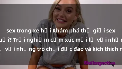 sex trong xe hơi Khám phá thế giới sex trực tuyến: Hơn tuổi? Trải nghiệm cảm xúc mới lạ với những trò chơi độc đáo và kích thích người lớn