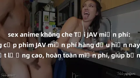 sex anime không che Tải JAV miễn phí: Các trang web cung cấp phim JAV miễn phí hàng đầu hiện nay. Các tác phẩm chất lượng cao, hoàn toàn miễn phí, giúp bạn thỏa mãn niềm đam mê mà không tốn kém.