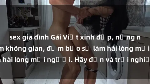sex gia đình Gái Việt xinh đẹp, nồng nàn làm tình say đắm không gian, đảm bảo sẽ làm hài lòng mọi người. Hãy đến và trải nghiệm ngay!