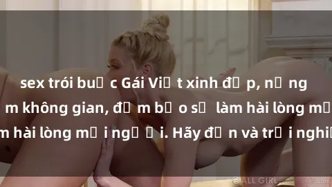 sex trói buộc Gái Việt xinh đẹp, nồng nàn làm tình say đắm không gian, đảm bảo sẽ làm hài lòng mọi người. Hãy đến và trải nghiệm ngay!