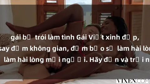 gái bị trói làm tình Gái Việt xinh đẹp, nồng nàn làm tình say đắm không gian, đảm bảo sẽ làm hài lòng mọi người. Hãy đến và trải nghiệm ngay!