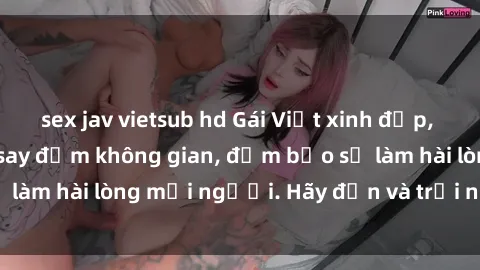 sex jav vietsub hd Gái Việt xinh đẹp, nồng nàn làm tình say đắm không gian, đảm bảo sẽ làm hài lòng mọi người. Hãy đến và trải nghiệm ngay!