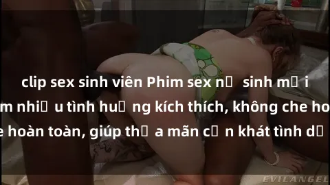 clip sex sinh viên Phim sex nữ sinh mới nhất: Trải nghiệm nhiều tình huống kích thích, không che hoàn toàn, giúp thỏa mãn cơn khát tình dục của các bạn trẻ