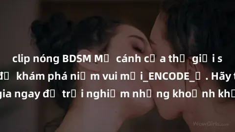 clip nóng BDSM Mở cánh cửa thế giới sex MILF Việt Nam để khám phá niềm vui mới_ENCODE_. Hãy tham gia ngay để trải nghiệm những khoảnh khắc đầy kích thích và đam mê.