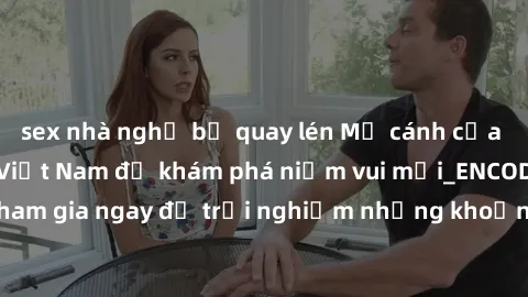 sex nhà nghỉ bị quay lén Mở cánh cửa thế giới sex MILF Việt Nam để khám phá niềm vui mới_ENCODE_. Hãy tham gia ngay để trải nghiệm những khoảnh khắc đầy kích thích và đam mê.