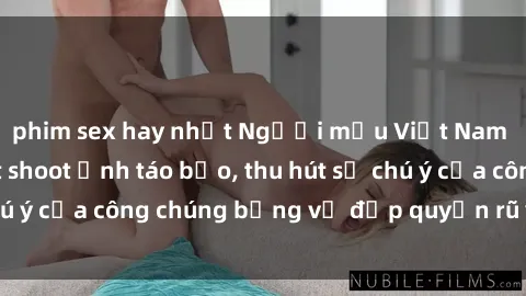 phim sex hay nhất Người mẫu Việt Nam gây sốt với loạt shoot ảnh táo bạo, thu hút sự chú ý của công chúng bằng vẻ đẹp quyến rũ và gợi cảm.