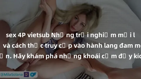 sex 4P vietsub Những trải nghiệm mới lạ với sex tập thể và cách thức truy cập vào hành lang đam mê của bạn. Hãy khám phá những khoái cảm đầy kích thích với tập thể hấp dẫn!
