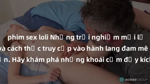 phim sex loli Những trải nghiệm mới lạ với sex tập thể và cách thức truy cập vào hành lang đam mê của bạn. Hãy khám phá những khoái cảm đầy kích thích với tập thể hấp dẫn!