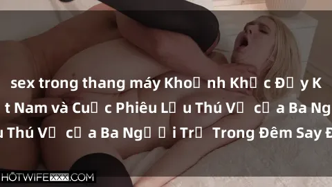 sex trong thang máy Khoảnh Khắc Đầy Kịch Tính: Sex  Việt Nam và Cuộc Phiêu Lưu Thú Vị của Ba Người Trẻ Trong Đêm Say Đắm