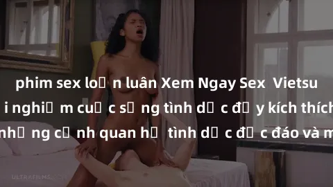 phim sex loạn luân Xem Ngay Sex  Vietsub Full HD - Cùng trải nghiệm cuộc sống tình dục đầy kích thích với những cảnh quan hệ tình dục độc đáo và mãnh liệt trong bộ phim này!