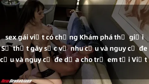 sex gái việt có chồng Khám phá thế giới sex loli Việt Nam: Sự thật gây sốc về nhu cầu và nguy cơ đe dọa cho trẻ em tại Việt Nam