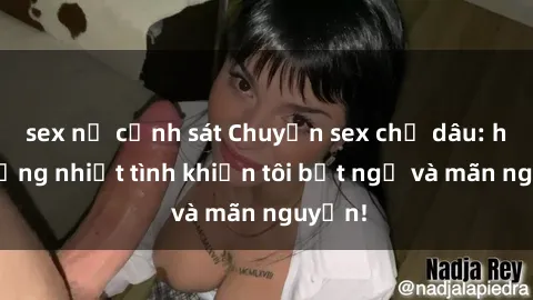 sex nữ cảnh sát Chuyện sex chị dâu: hành động nhiệt tình khiến tôi bất ngờ và mãn nguyện!