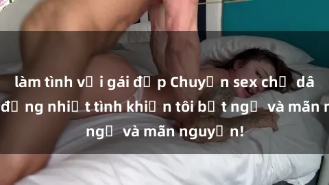 làm tình với gái đẹp Chuyện sex chị dâu: hành động nhiệt tình khiến tôi bất ngờ và mãn nguyện!