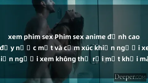 xem phim sex Phim sex anime đỉnh cao: Những tác phẩm đầy nước mắt và cảm xúc khiến người xem không thể rời mắt khỏi màn hình