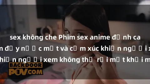 sex không che Phim sex anime đỉnh cao: Những tác phẩm đầy nước mắt và cảm xúc khiến người xem không thể rời mắt khỏi màn hình