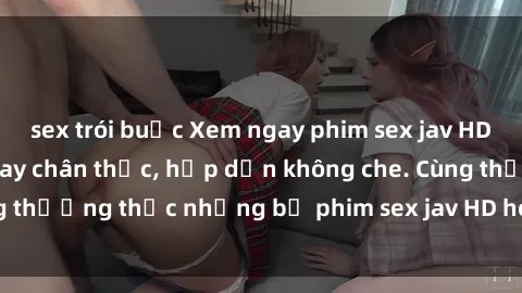 sex trói buộc Xem ngay phim sex jav HD với những cảnh quay chân thực, hấp dẫn không che. Cùng thưởng thức những bộ phim sex jav HD hot nhất hiện nay!
