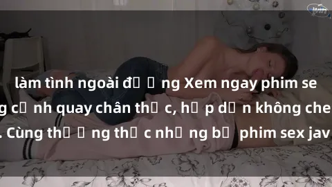 làm tình ngoài đường Xem ngay phim sex jav HD với những cảnh quay chân thực, hấp dẫn không che. Cùng thưởng thức những bộ phim sex jav HD hot nhất hiện nay!