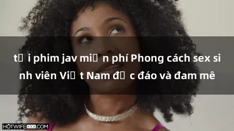 tải phim jav miễn phí Phong cách sex sinh viên Việt Nam độc đáo và đam mê
