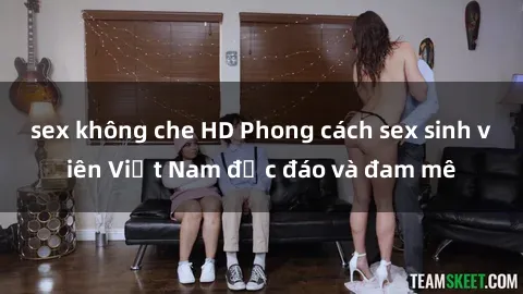 sex không che HD Phong cách sex sinh viên Việt Nam độc đáo và đam mê